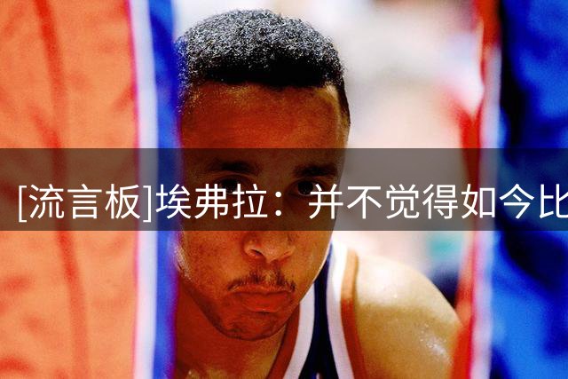 [流言板]埃弗拉：并不觉得如今比赛多，我常说等死了有的是时间休息